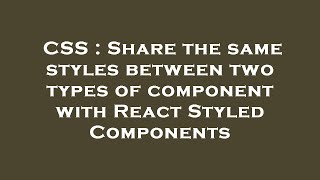 Information CSS : Share the same styles between two types of component with React Styled Components Guide