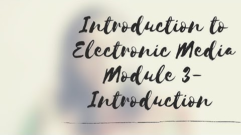 Introduction to Electronic Media, Module 3- Introduction