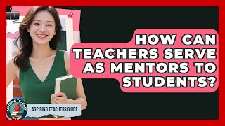 How Can Teachers Serve As Mentors To Students? - Aspiring Teacher Guide