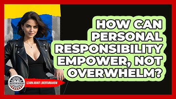 How Can Personal Responsibility Empower, Not Overwhelm? - Learn About Libertarianism
