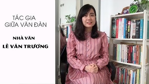 NHÀ VĂN LÊ VĂN TRƯƠNG: SÁNG TÁC "SUNG" NHỜ SỐNG CÙNG HAI NGƯỜI VỢ #2