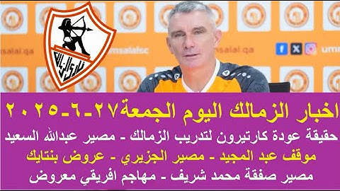 زمالك اليوم / حقيقة عودة كارتيرون مصير صفقة محمد شريف مهاجم افريقي معروض عروض بنتايك موقف عبد المجيد