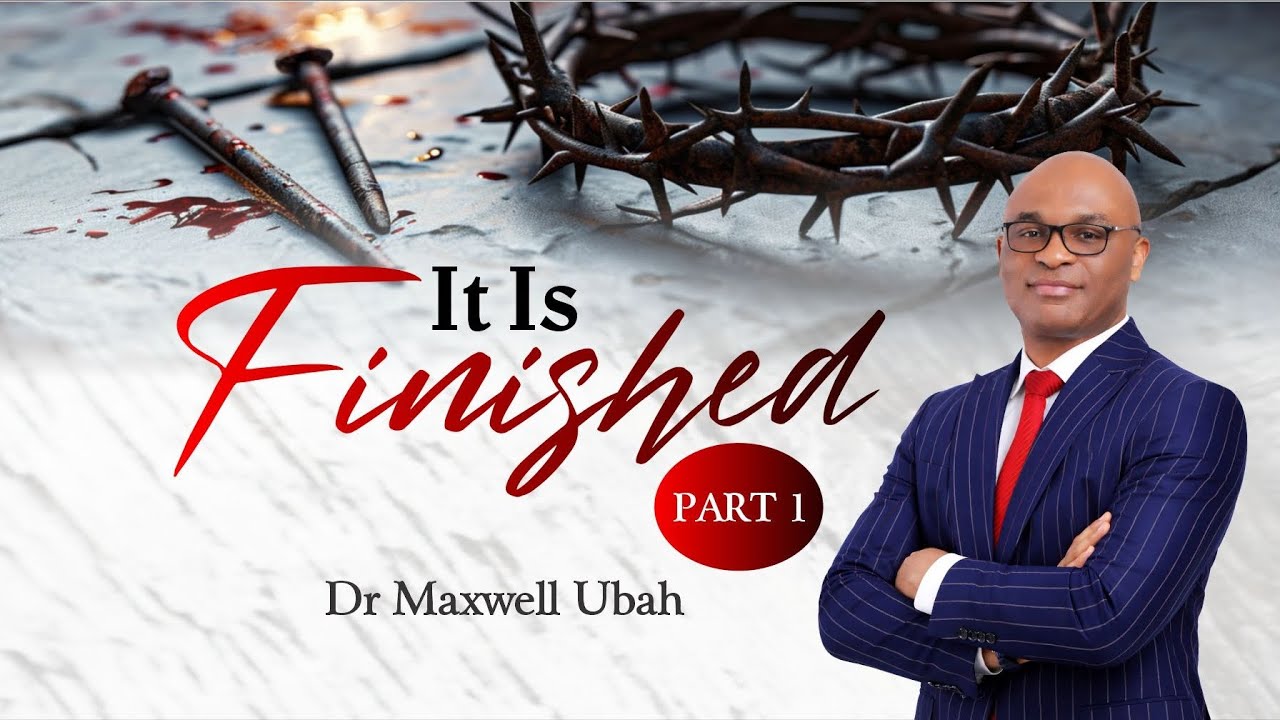 It is finished - The final words of Jesus on the cross - Dr Maxwell Ubah