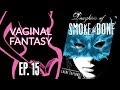 Vaginal Fantasy Ep. 15 - "Daughter of Smoke & Bone"
