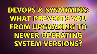 DevOps & SysAdmins: What prevents you from upgrading to newer operating system versions? Wealth