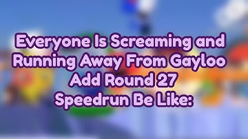 Everyone Is Screaming and Running Away From Gayloo Add Round 27 Speedrun Be Like: