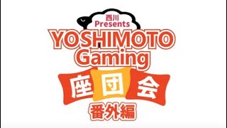 西川Presents 【YOSHIMOTO Gaming座談会】番外編