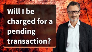 Will I be charged for a pending transaction?