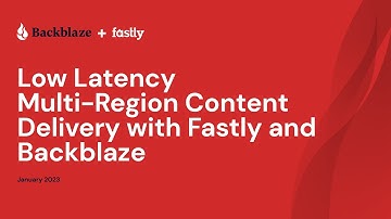 Low Latency Multi-Region Content Delivery with Fastly and Backblaze