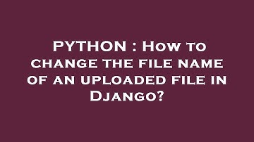 PYTHON : How to change the file name of an uploaded file in Django?