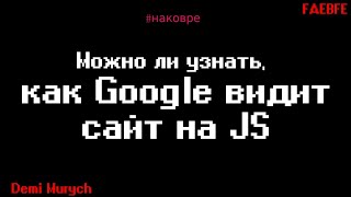 Как Google видит сайт на JavaScript: можно ли это узнать наверняка, без логов - На Ковре у Мурыча