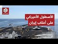 وحش البحار الأميركي المدمر يقترب من سواحل إيران وطهران ترفع راية الثأر وتتجهز للمواجهة