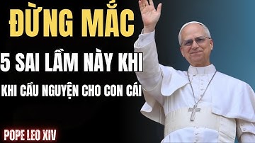 ĐỨC GIÁO HOÀNG LEO XIV CẢNH BÁO: 5 SAI LẦM BẠN MẮC PHẢI KHI CẦU NGUYỆN CHO CON CÁI CỦA MÌNH!