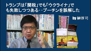 トランプは「関税」でも「ウクライナ」でも失敗しつつある‥プーチンを誤解した by榊淳司