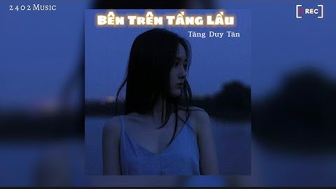 Em Ơi Đừng Khóc Bóng Tối Trước Mắt Sẽ Bắt Em Đi [ Lyrics ] / Bên Trên Tầng Lầu - Tăng Duy Tân