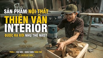 Sản phẩm Nội Thất Thiên Vân Interior được ra đời thế nào| P1