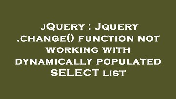 jQuery : Jquery .change() function not working with dynamically populated SELECT list