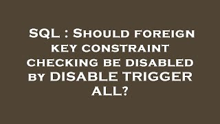 SQL : Should foreign key constraint checking be disabled by DISABLE TRIGGER ALL