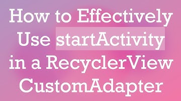 How to Effectively Use startActivity in a RecyclerView CustomAdapter