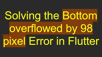 Solving the Bottom overflowed by 98 pixel Error in Flutter