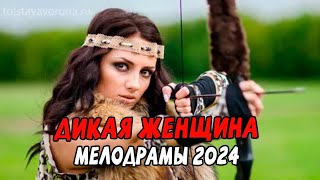 ДИКАЯ ЖЕНЩИНА / Российские мелодрамы 2024