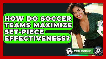 How Do Soccer Teams Maximize Set-piece Effectiveness? - Soccer Stats Vault