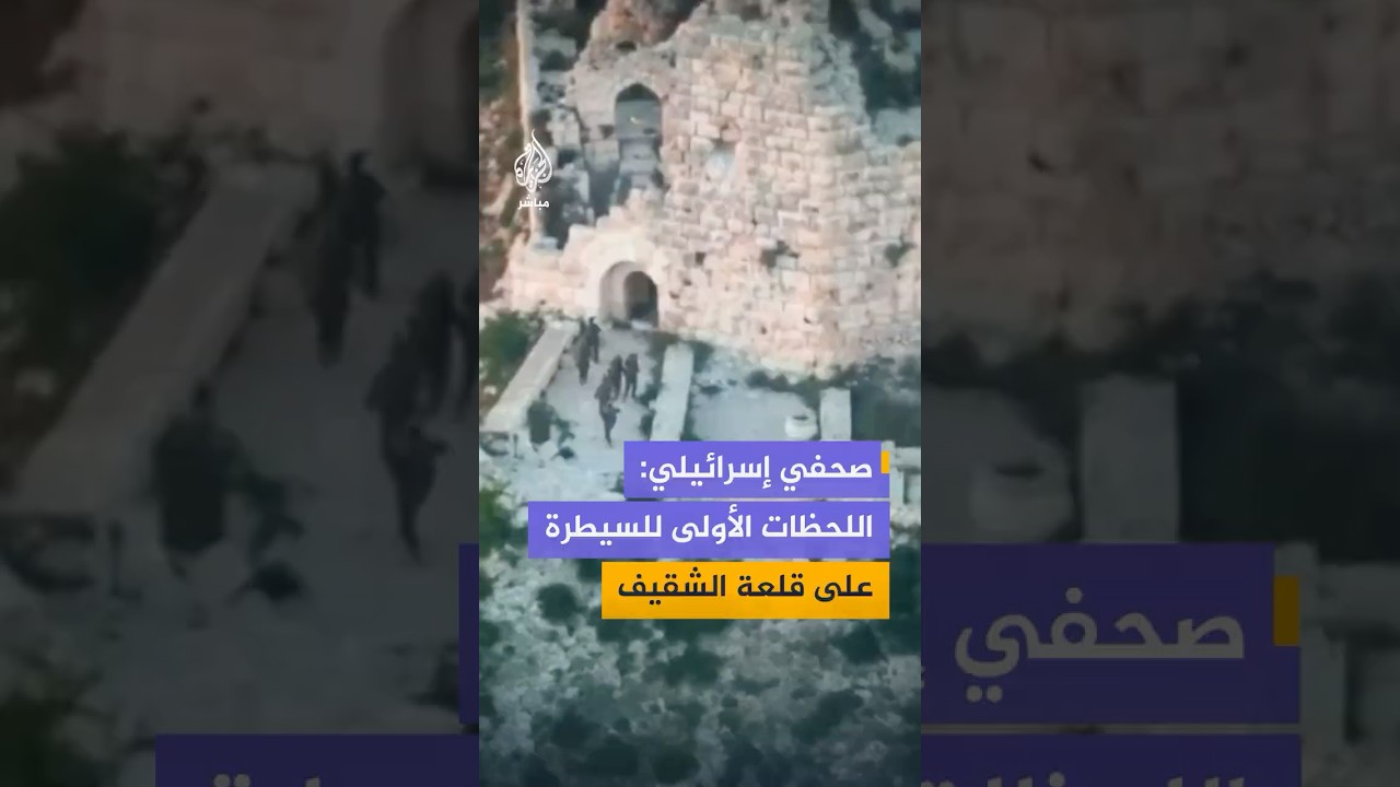 صحفي إسرائيلي ينشر لقطات توثق اللحظات الأولى لسيطرة الجيش الإسرائيلي على قلعة الشقيف التاريخية