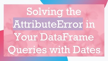 Solving the AttributeError in Your DataFrame Queries with Dates