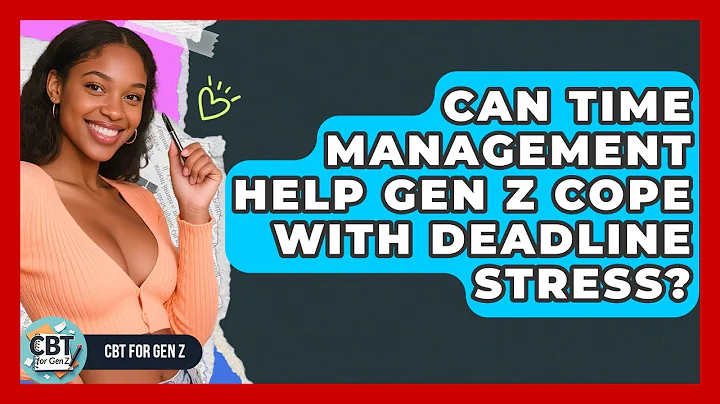 Can Time Management Help Gen Z Cope With Deadline Stress? - CBT for Gen Z