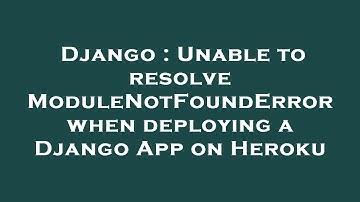Django : Unable to resolve ModuleNotFoundError when deploying a Django App on Heroku