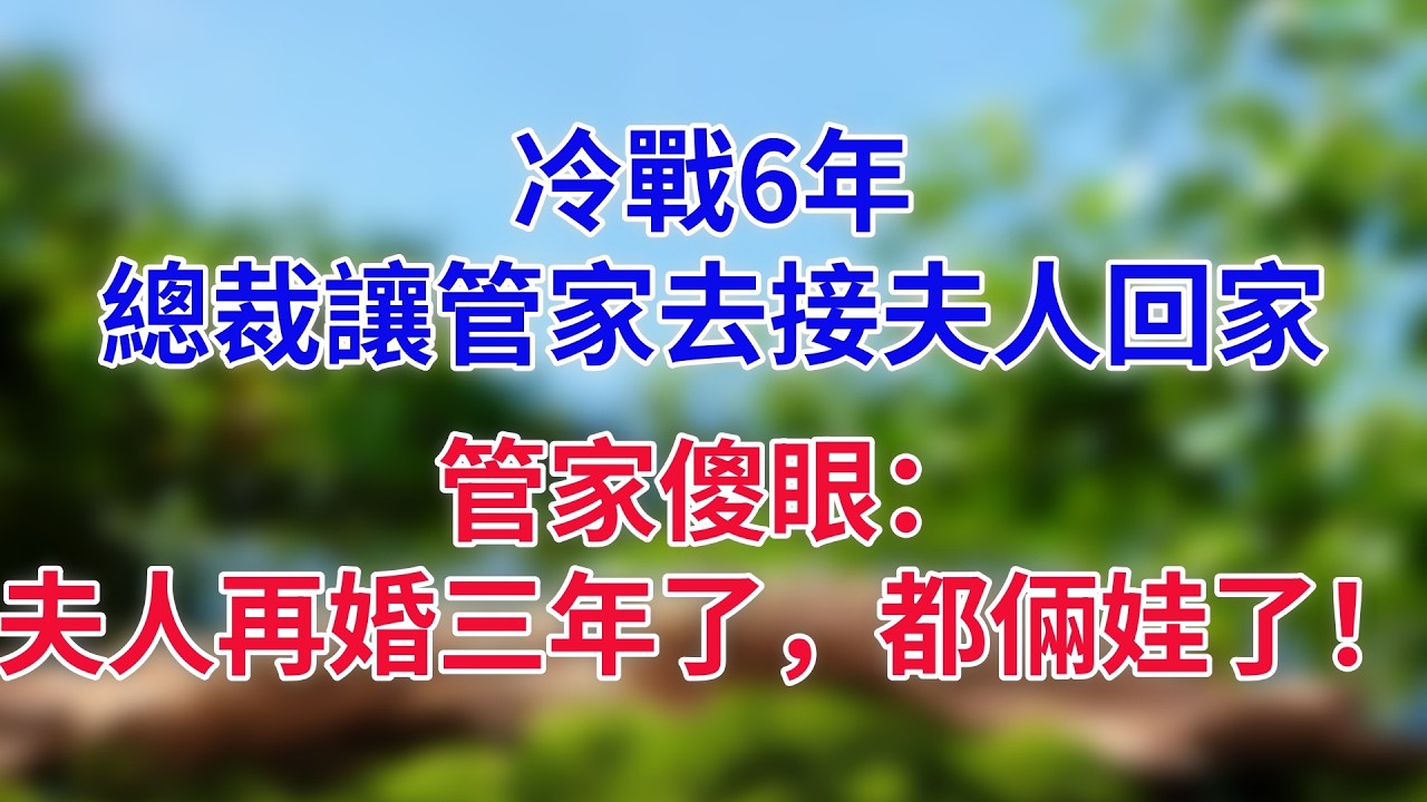 冷戰6年，總裁讓管家去接夫人回家，管家傻眼：夫人再婚三年了，都倆娃了！