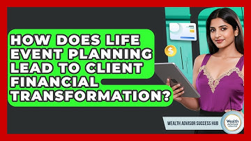 How Does Life Event Planning Lead To Client Financial Transformation? - Wealth Advisor Success Hub