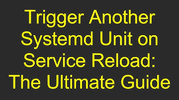 Trigger Another Systemd Unit on Service Reload: The Ultimate Guide