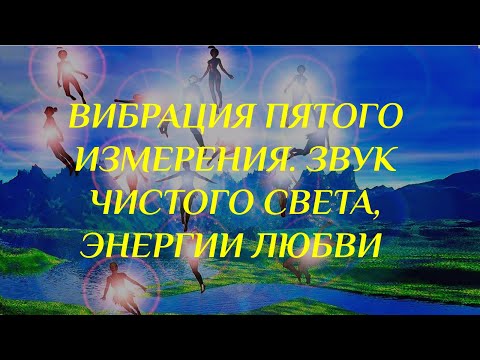 ВИБРАЦИЯ ПЯТОГО ИЗМЕРЕНИЯ Звук Чистого Света Энергии Любви  Разума и Души как Единства.