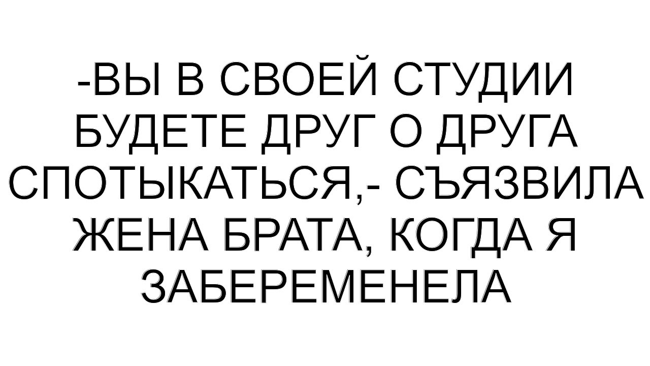 -Вы в своей студии будете друг о друга спотыкаться,- съязвила жена брата, когда я забеременела