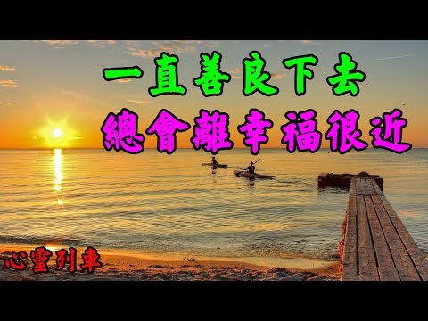 【心靈列車 】 一直善良下去，總會離幸福很近：善良的人，是世界上最幸福的人，最讓人羨慕的一群人！不管你對別人做了什麼，那個真正接收的人，並不是別人，而是你自己…