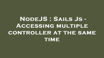NodeJS : Sails Js - Accessing multiple controller at the same time