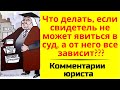 Что делать, если свидетель не может прийти в суд, а то него многое зависит. Советы юриста