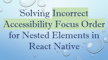 Solving Incorrect Accessibility Focus Order for Nested Elements in React Native