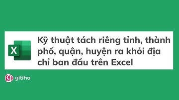 Kỹ thuật tách riêng tỉnh, thành phố, quận, huyện ra khỏi địa chỉ ban đầu trên Excel