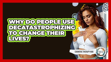 Why Do People Use Decatastrophizing To Change Their Lives? - Cognitive Therapy Hub