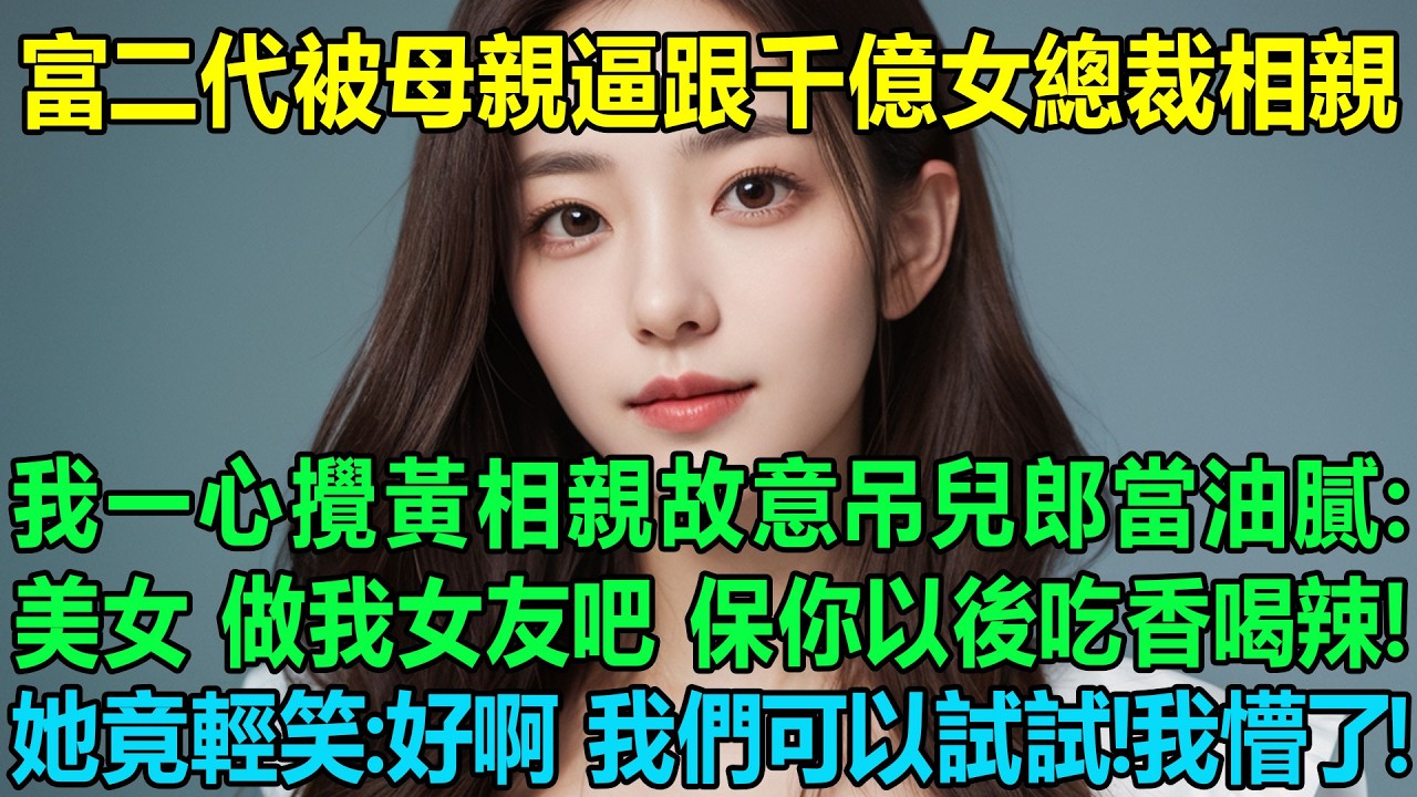 富二代被母親逼著跟千億女總裁相親，我一心攪黃相親故意吊兒郎當油膩：美女，做我女友吧，保證你以後吃香喝辣的！她應該會討厭我了！她竟輕笑：好啊 我們可以試試！我懵了！