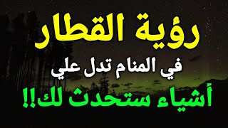 تفسير رؤية القطار في المنام،صعود القطار في الحلم تدل علي أشياء ستحدث لك!!