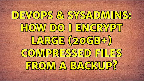 DevOps & SysAdmins: How do I encrypt large (20Gb+) compressed files from a backup?