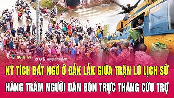 Kỳ tích bất ngờ ở Đắk Lắk giữa trận lũ lịch sử; Hàng trăm người dân đón trực thăng cứu trợ