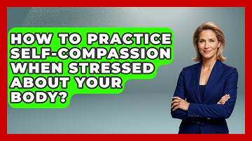 How To Practice Self-compassion When Stressed About Your Body? - Inside Body Image