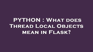 PYTHON : What does Thread Local Objects mean in Flask?