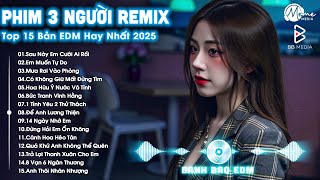 Phim Ba Người Remix ♫ BXH Nhạc Trẻ Remix Hay Nhất ♫ Top 15 Bản EDM TikTok Hot Trend 2025