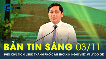Bản tin sáng 3/11: Lý do Phó Chủ tịch UBND Thành phố Cần Thơ xin nghỉ việc | CafeLand