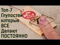 Топ-7 глупых вещей которые ВСЕ делают Постоянно – Проверь, а не делаешь ли ты сам ЭТИХ ошибок жизни